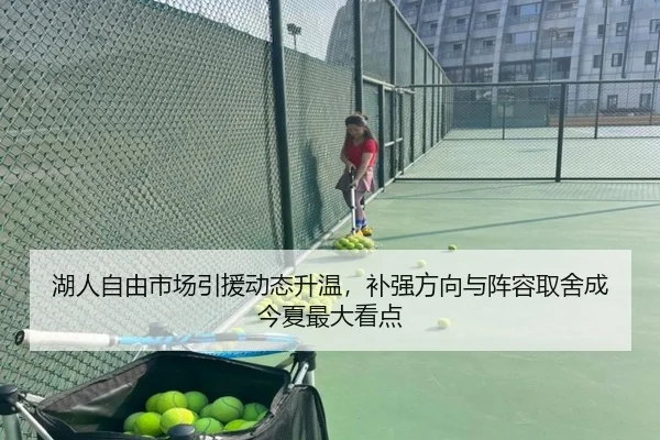 湖人自由市场引援动态升温，补强方向与阵容取舍成今夏最大看点（mktiyu）